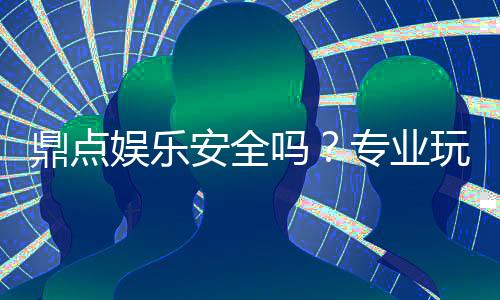 鼎点娱乐安全吗？专业玩家揭秘