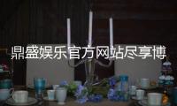 鼎盛娱乐官方网站尽享博弈乐趣