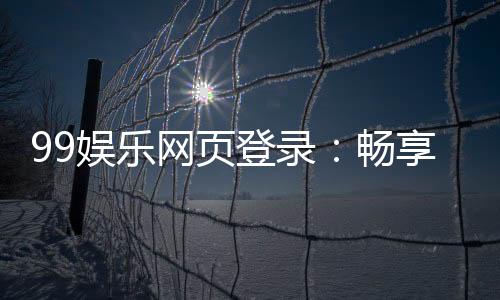 99娱乐网页登录：畅享顶级棋牌电游的尊贵体验