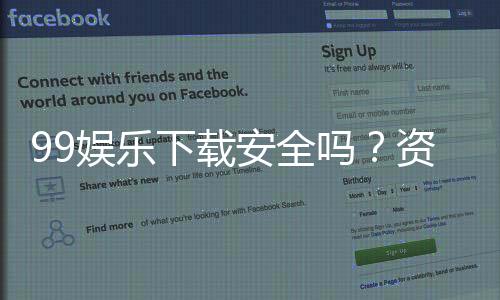 99娱乐下载安全吗？资深玩家实测平台安全性与下载攻略