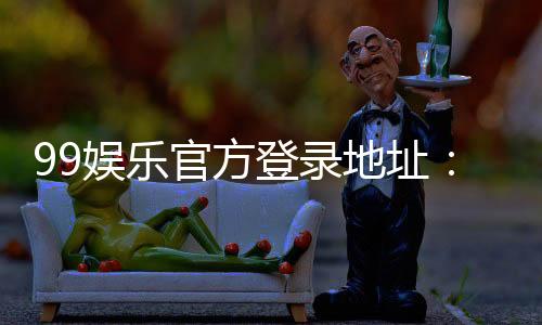 99娱乐官方登录地址:畅享顶级棋牌与电子游艺的尊贵体验