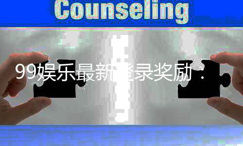 99娱乐最新登录奖励:独家福利与高额返水等你拿