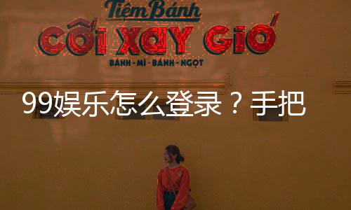 99娱乐怎么登录?手把手教你快速进入游戏平台