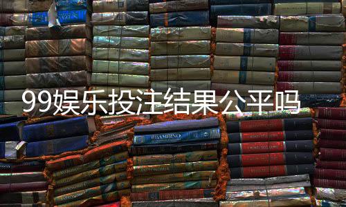 99娱乐投注结果公平吗?深度解析平台公正性与玩家体验