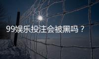 99娱乐投注会被黑吗？资深玩家揭秘平台安全防坑指南