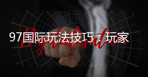 97国际玩法技巧:玩家必备的实用指南