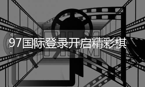 97国际登录开启精彩棋牌娱乐之旅!