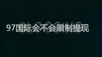 97国际会不会限制提现：详细解析玩家权益