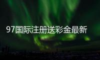 97国际注册送彩金最新优惠活动揭秘