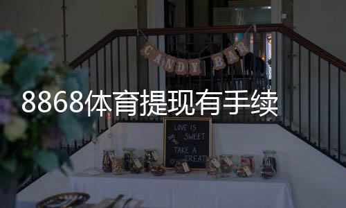 8868体育提现有手续费吗?手续费多少、免费提现条件与操作注意事项