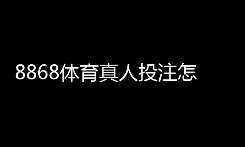 8868体育真人投注怎么玩？新手入门与实战技巧全面攻略