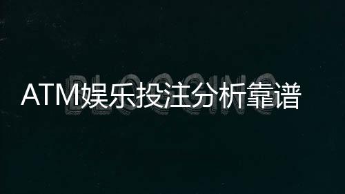 ATM娱乐投注分析靠谱吗?资深玩家揭秘平台真实体验与风险