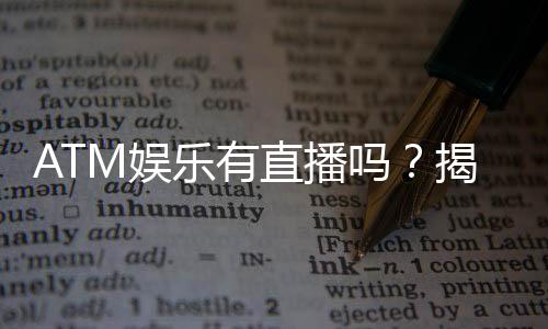 ATM娱乐有直播吗?揭秘平台真人直播与特色玩法
