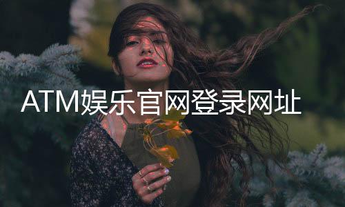 ATM娱乐官网登录网址:轻松获取最新官方入口与游戏攻略