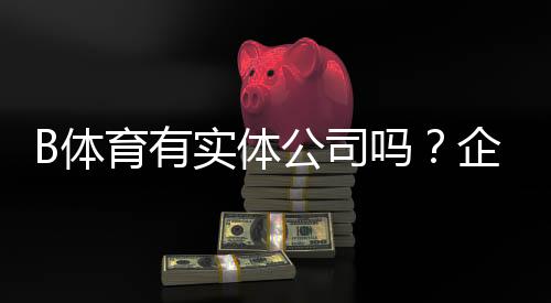 B体育有实体公司吗?企业资质、注册地址与安全性核查全解析