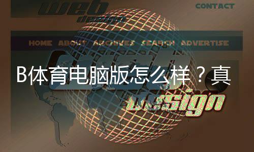 B体育电脑版怎么样？真实评测、下载安装使用教程与安全性优缺点解析