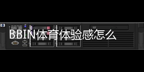 BBIN体育体验感怎么样?真实玩家亲测、功能与优缺点全面解析