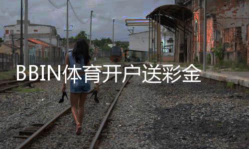 BBIN体育开户送彩金是真的吗？最新优惠、领取流程与注意事项全解析