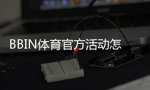 BBIN体育官方活动怎么玩?最新优惠、参与规则与领取攻略