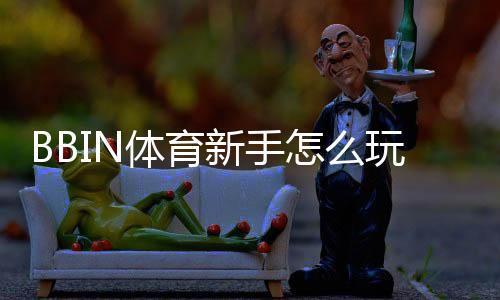 BBIN体育新手怎么玩?注册、充值、常见玩法与实用技巧大全