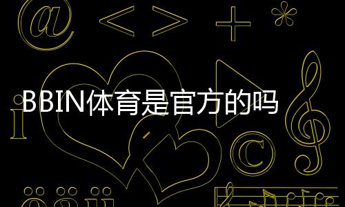 BBIN体育是官方的吗?官方资质、合法性与安全性全面解析