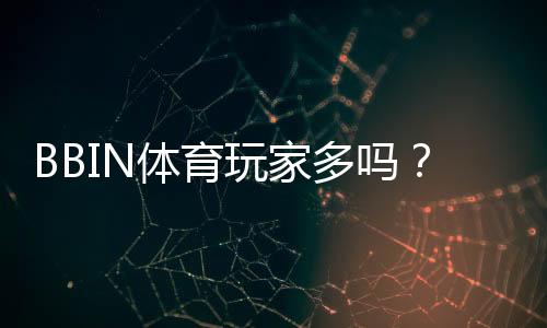 BBIN体育玩家多吗?真实用户规模与活跃度深度解析