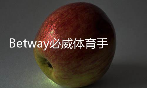 Betway必威体育手机版怎么样？实测体验、优势缺点与注册投注全攻略