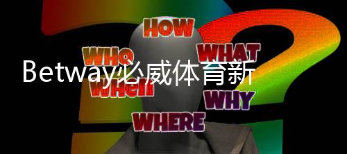 Betway必威体育新人开户指南：注册流程、身份验证与首存优惠详解