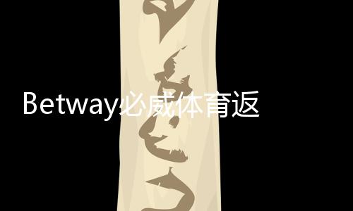 Betway必威体育返点比例是多少?一文看懂返点等级、计算方法与省钱技巧