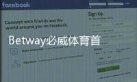 Betway必威体育首充优惠怎么领取？新手注册步骤与注意事项一文看懂