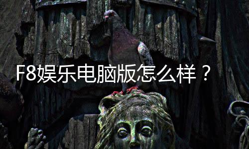 F8娱乐电脑版怎么样？资深玩家实测体验与全面评测
