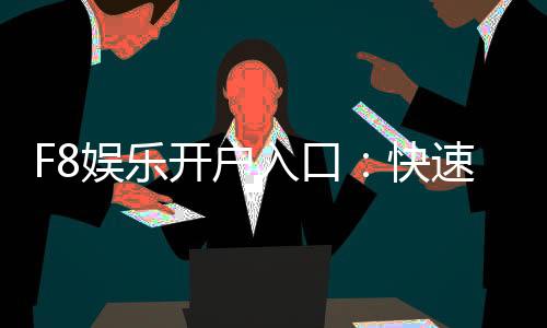 F8娱乐开户入口：快速注册指南与独家优惠领取