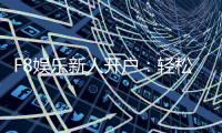 F8娱乐新人开户：轻松注册即享豪华首存礼遇