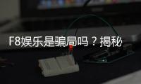 F8娱乐是骗局吗?揭秘其真实性与玩家体验