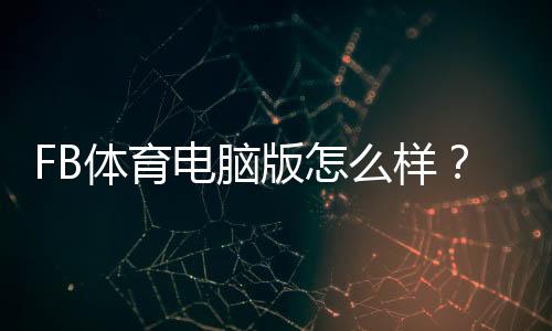 FB体育电脑版怎么样？安装教程、功能评测与使用体验详解