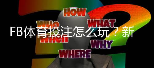 FB体育投注怎么玩?新手入门规则、热门玩法与投注技巧全面解析