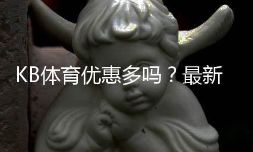 KB体育优惠多吗?最新优惠活动、优惠码与领取攻略全解析