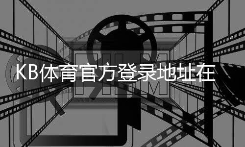 KB体育官方登录地址在哪里?最新版官网入口、快速登录与安全验证指南