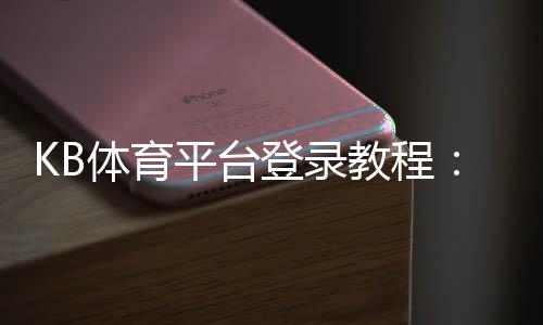 KB体育平台登录教程：官方入口、注册流程、忘记密码与安全登录全攻略
