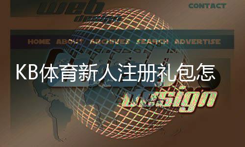 KB体育新人注册礼包怎么领取?领取步骤、福利与常见问题详解