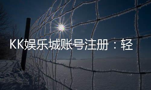 KK娱乐城账号注册:轻松三步完成畅享顶级游戏体验