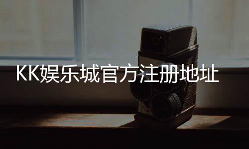KK娱乐城官方注册地址：轻松获取最新官网入口与优惠活动