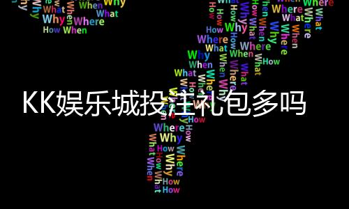 KK娱乐城投注礼包多吗?资深玩家揭秘福利领取攻略
