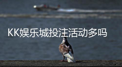 KK娱乐城投注活动多吗?资深玩家揭秘高频福利与特色玩法