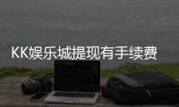 KK娱乐城提现有手续费吗？一文详解提现规则与费用说明