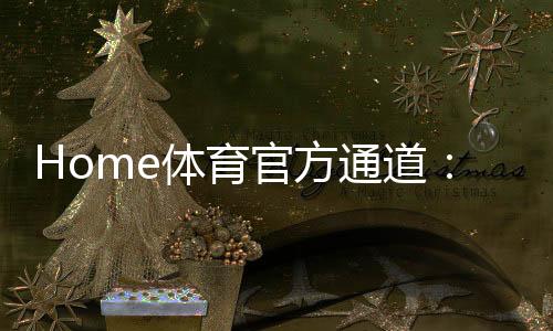Home体育官方通道:畅享顶级赛事投注与极致游戏体验