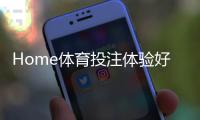 Home体育投注体验好不好？资深玩家亲测三大平台实战解析