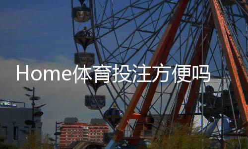 Home体育投注方便吗?一文解析操作流程与实战技巧
