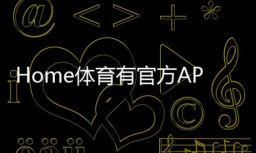 Home体育有官方APP吗?一文详解下载与使用指南