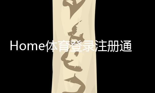 Home体育登录注册通道:快速开启您的体育投注之旅